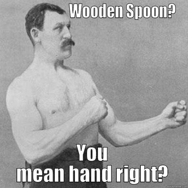                       WOODEN SPOON? YOU MEAN HAND RIGHT? overly manly man