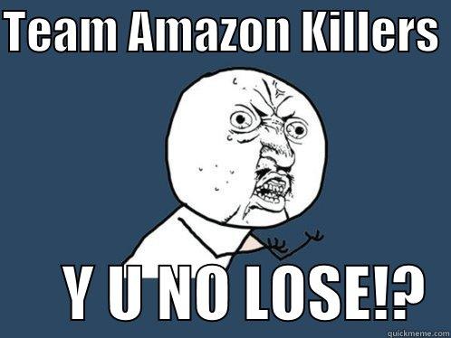 TEAM AMAZON KILLERS        Y U NO LOSE!?  Y U No