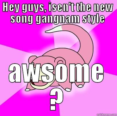 HEY GUYS, ISEN'T THE NEW SONG GANGNAM STYLE AWSOME ? Slowpoke