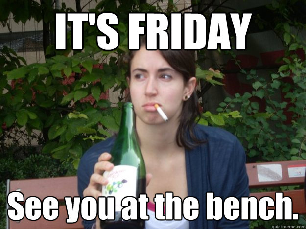 IT'S FRIDAY See you at the bench.  Study Abroad Bitch