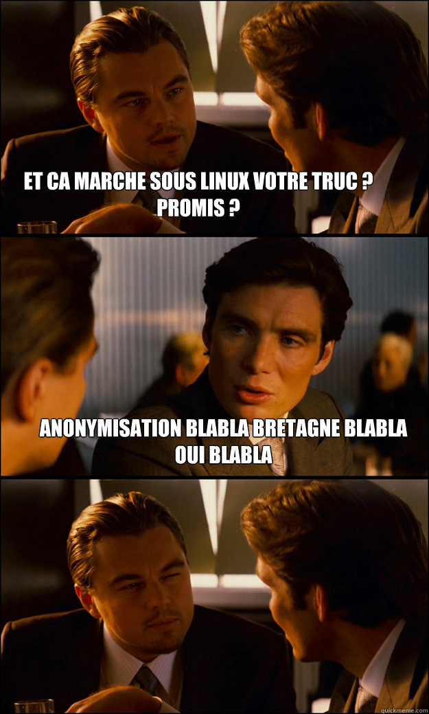Et ca marche sous Linux votre truc ? Promis ? Anonymisation blabla Bretagne blabla OUI blabla   Inception
