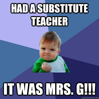 Had a substitute teacher It was mrs. G!!!  Success Kid
