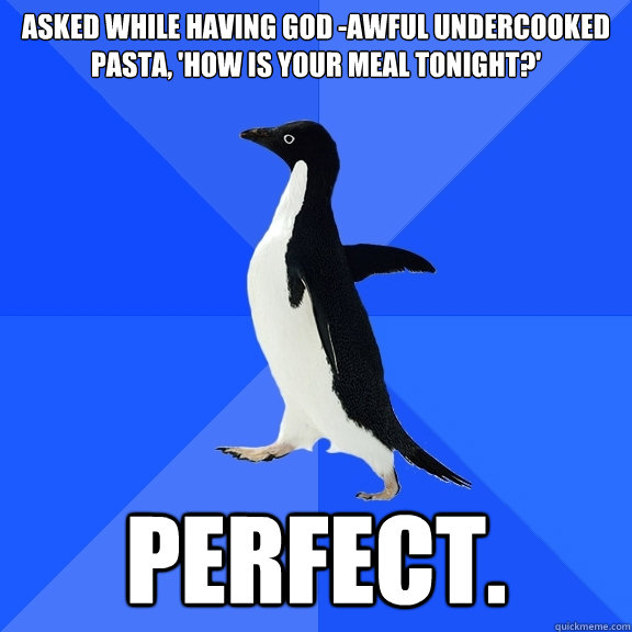 ASKED WHILE HAVING god -awful undercooked pasta, 'HOW IS YOUR MEAL TONIGHT?' PERFECT.  Socially Awkward Penguin