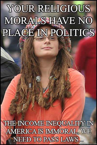 your religious morals have no place in politics the income inequality in america is immoral, we need to pass laws...  College Liberal