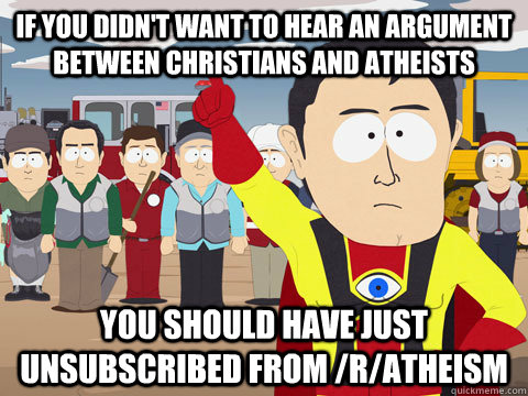if you didn't want to hear an argument between christians and atheists  you should have just unsubscribed from /r/atheism  Captain Hindsight