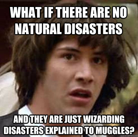 What if there are no natural disasters and they are just wizarding disasters explained to muggles? - What if there are no natural disasters and they are just wizarding disasters explained to muggles?  conspiracy keanu