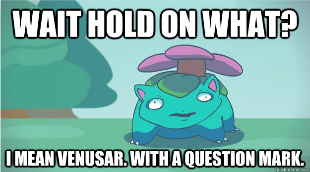wait hold on what?  I mean Venusar. with a question mark. - wait hold on what?  I mean Venusar. with a question mark.  I Mean Venusaur