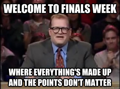 Welcome to Finals Week Where everything's made up and the points don't matter  