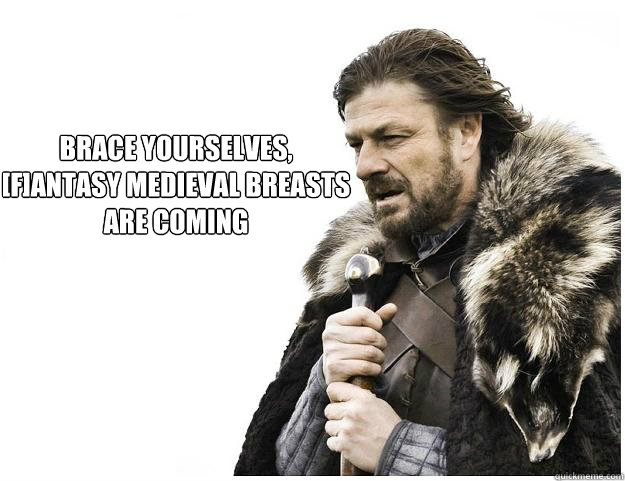 Brace yourselves, 
[f]antasy medieval breasts 
are coming  Imminent Ned