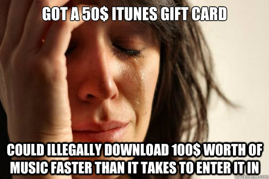 Got a 50$ Itunes gift card Could illegally download 100$ worth of music faster than it takes to enter it in   First World Problems