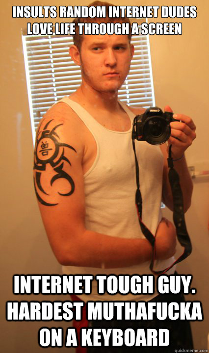 Insults random internet dudes love life through a screen Internet Tough Guy. Hardest Muthafucka on a keyboard  BADASS