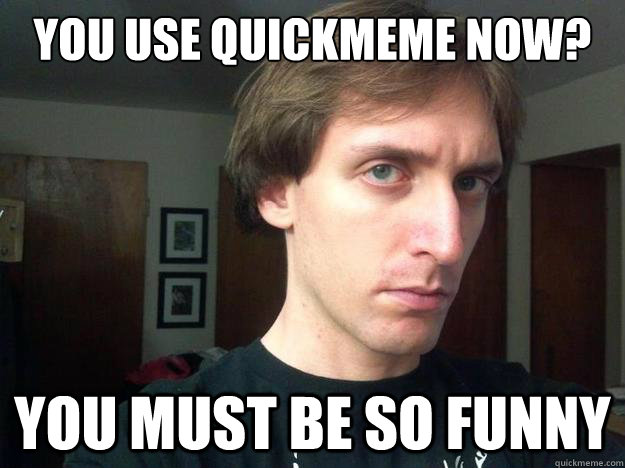 you use quickmeme now? you must be so funny  Meme Wizard