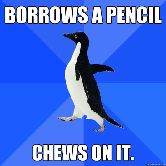 Borrows a pencil chews on it.  Socially Awkward Penguin