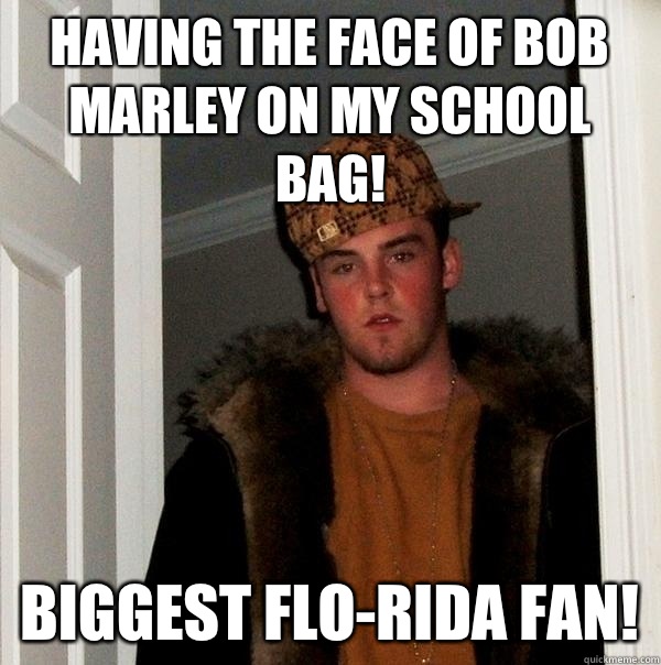 Having the face of Bob Marley on my school bag! Biggest Flo-Rida fan!  Scumbag Steve