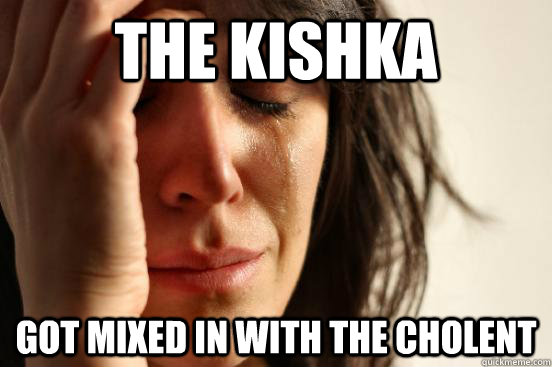 The kishka Got mixed in with the cholent  First World Problems