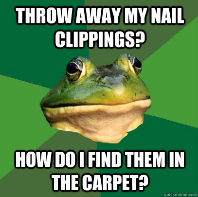Throw away my nail clippings? How do I find them in the carpet?  Foul Bachelor Frog