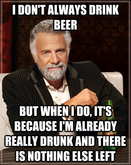 I don't always drink beer but when I do, it's because I'm already really drunk and there is nothing else left  The Most Interesting Man In The World