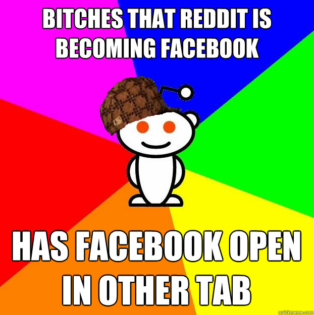 Bitches that Reddit is becoming Facebook Has facebook open in other tab  Scumbag Redditor