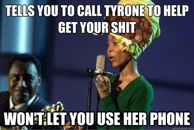 Tells you to call tyrone to help get your shit Won't let you use her phone - Tells you to call tyrone to help get your shit Won't let you use her phone  scumbag erykah badu