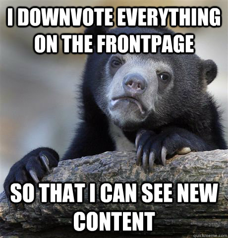 I downvote everything on the frontpage So that I can see new content - I downvote everything on the frontpage So that I can see new content  Confession Bear