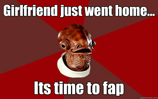 Girlfriend just went home... Its time to fap  Admiral Ackbar Relationship Expert