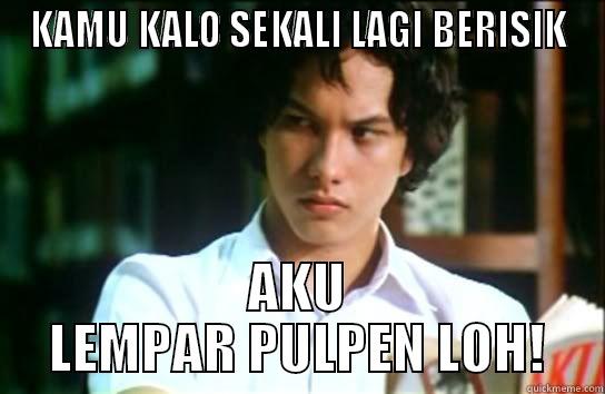KAMU KALO SEKALI LAGI BERISIK AKU LEMPAR PULPEN LOH! Misc