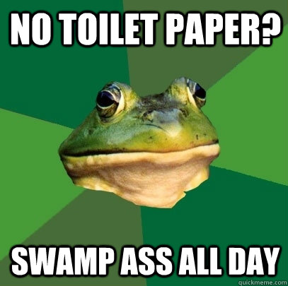 No toilet paper? Swamp ass all day  Foul Bachelor Frog