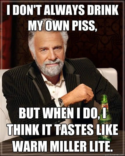 i don't always drink my own piss, but when i do, I think it tastes like warm Miller Lite. - i don't always drink my own piss, but when i do, I think it tastes like warm Miller Lite.  The Most Interesting Man In The World