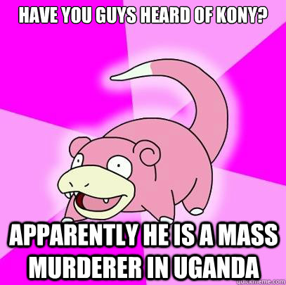 Have you guys heard of Kony? apparently he is a mass murderer in Uganda  Slowpoke