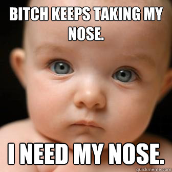 bitch keeps taking my nose. I need my nose.  Serious Baby
