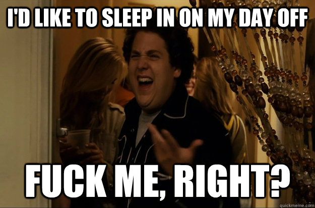 I'd like to sleep in on my day off Fuck Me, Right?  