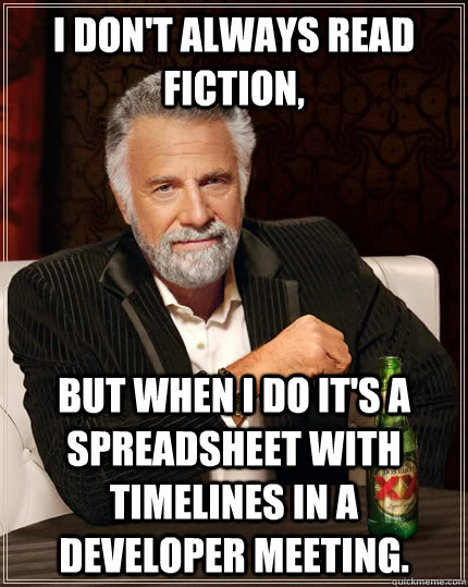I don't always read fiction,  but when I do it's a spreadsheet with timelines in a developer meeting.  The Most Interesting Man In The World