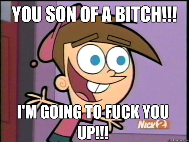 You son of a bitch!!! I'm going to fuck you up!!!  Greedy Timmy Turner