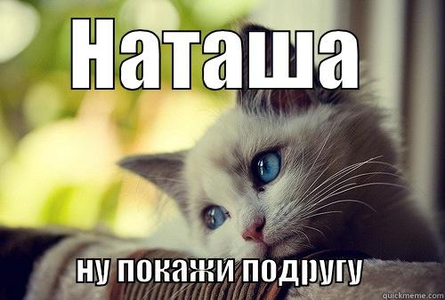 НАТАША               НУ ПОКАЖИ ПОДРУГУ             First World Problems Cat