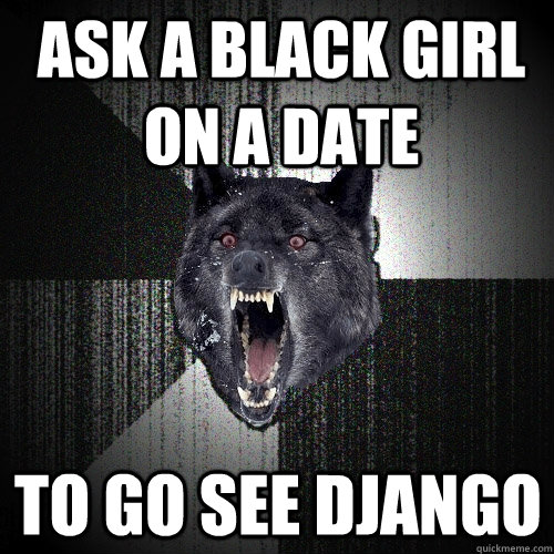 ask a black girl on a date To go see Django  Insanity Wolf