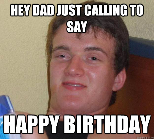 Hey dad just calling to say Happy birthday  10 Guy