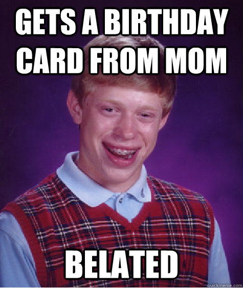 gets a birthday card from mom belated  Bad Luck Brian