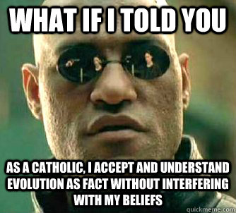 what if i told you As a Catholic, I accept and understand evolution as fact without interfering with my beliefs - what if i told you As a Catholic, I accept and understand evolution as fact without interfering with my beliefs  Matrix Morpheus