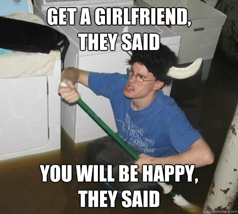 get a girlfriend, 
they said you will be happy, 
they said  They said