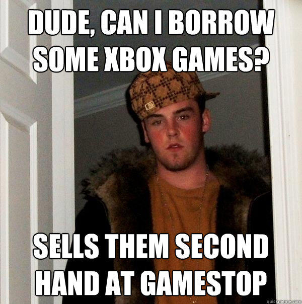 Dude, can I borrow some xbox games? sells them second hand at gamestop  