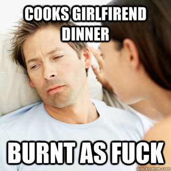 Cooks girlfirend dinner burnt as fuck - Cooks girlfirend dinner burnt as fuck  Failure Boyfriend