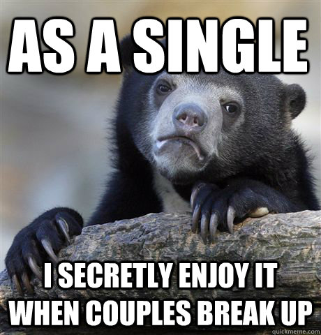 as a single i secretly enjoy it when couples break up  Confession Bear