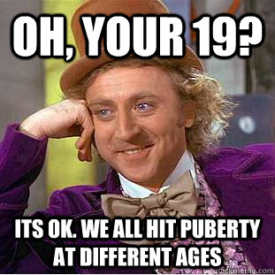 Oh, Your 19? its ok. we all hit puberty at different ages  Creepy Wonka