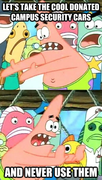 Let's take the cool donated campus security cars and never use them  Push it somewhere else Patrick