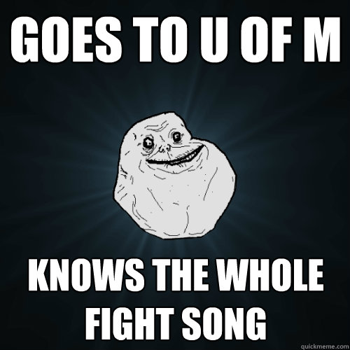 Goes to U of M Knows the whole fight song  Forever Alone