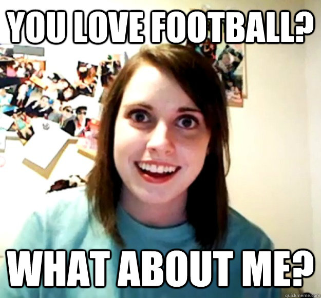 You love football? what about me? - You love football? what about me?  Overly Attached Girlfriend