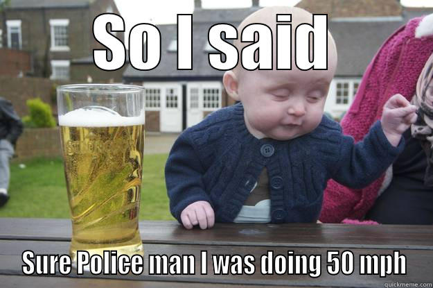 SO I SAID SURE POLICE MAN I WAS DOING 50 MPH drunk baby