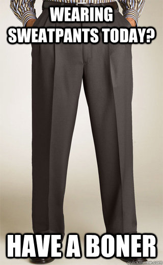 Wearing sweatpants today? Have a boner - Wearing sweatpants today? Have a boner  Scumbag Penis