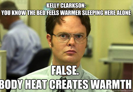 Kelly Clarkson:
You know the bed feels warmer sleeping here alone  False.
Body heat creates warmth  Schrute