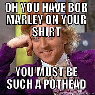 OH YOU HAVE BOB MARLEY ON YOUR SHIRT YOU MUST BE SUCH A POTHEAD Creepy Wonka